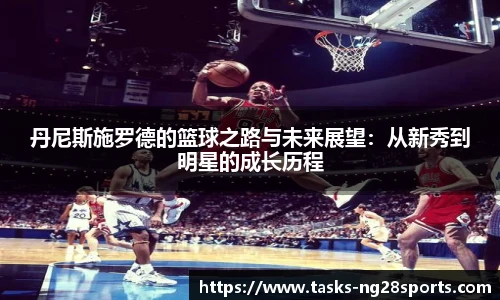 丹尼斯施罗德的篮球之路与未来展望：从新秀到明星的成长历程