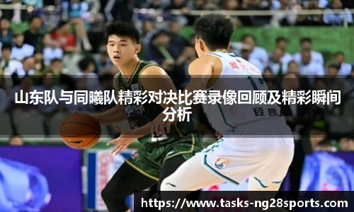 山东队与同曦队精彩对决比赛录像回顾及精彩瞬间分析