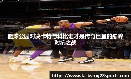 篮球公园对决卡特与科比谁才是传奇巨星的巅峰对抗之战