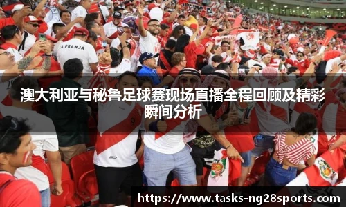 澳大利亚与秘鲁足球赛现场直播全程回顾及精彩瞬间分析