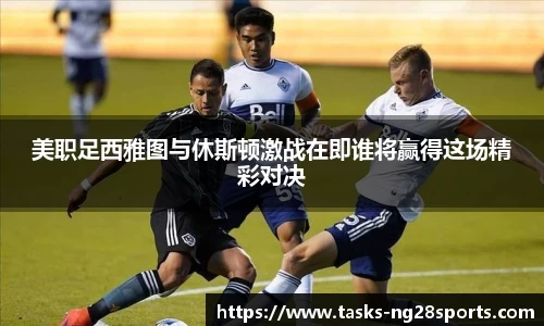 美职足西雅图与休斯顿激战在即谁将赢得这场精彩对决