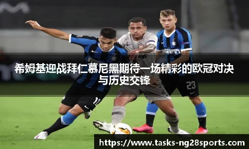 希姆基迎战拜仁慕尼黑期待一场精彩的欧冠对决与历史交锋