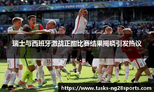 瑞士与西班牙激战正酣比赛结果揭晓引发热议