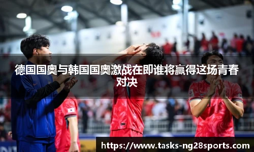 德国国奥与韩国国奥激战在即谁将赢得这场青春对决