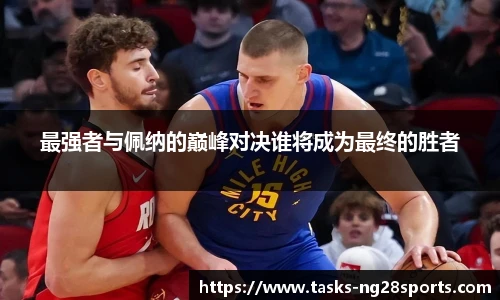 最强者与佩纳的巅峰对决谁将成为最终的胜者