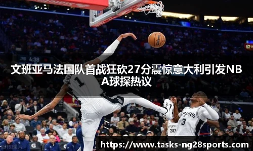 文班亚马法国队首战狂砍27分震惊意大利引发NBA球探热议
